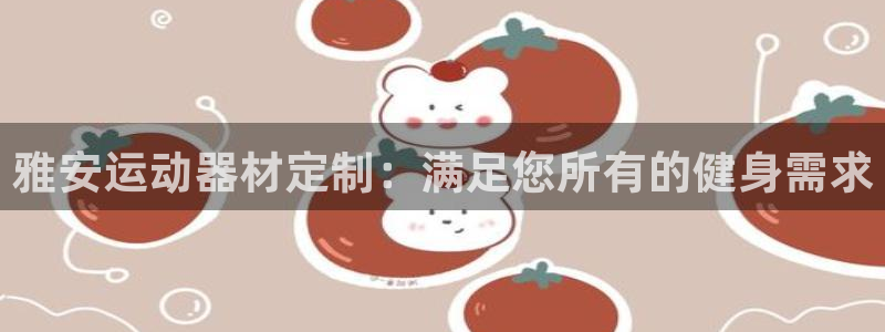 星欧娱乐官方客服联系方式电话：雅安运动器材定制：满足
