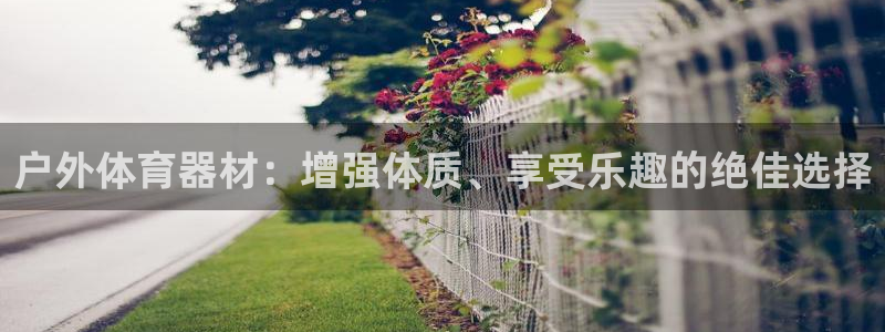 星欧娱乐平台怎么样啊知乎：户外体育器材：增强体质、享