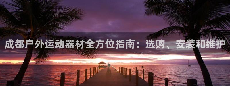 星欧娱乐工客服电话24小时人工服务：成都户外运动器材
