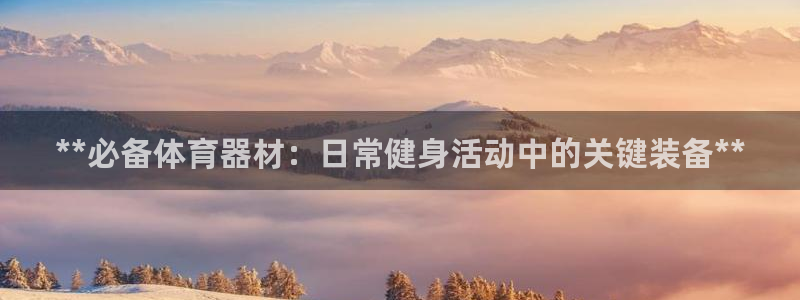 星欧娱乐扣费后解决方法：**必备体育器材：日常健身活