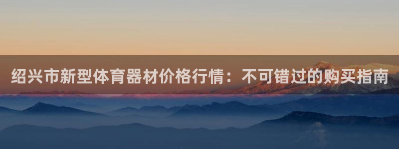 星欧娱乐官方客服联系方式电话：绍兴市新型体育器材价格