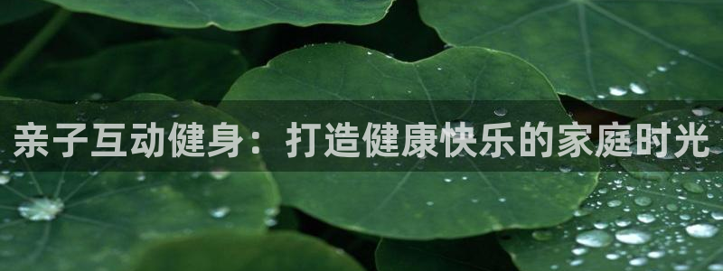 星欧娱乐扣款怎么回事：亲子互动健身：打造健康快乐的家