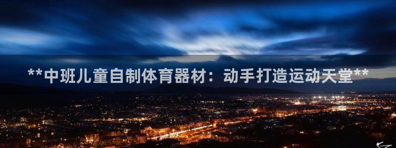 星奥娱乐集团：**中班儿童自制体育器材：动手打造运动