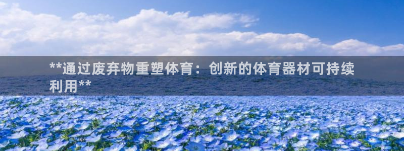 星欧娱乐属于什么档次的公司啊：**通过废弃物重塑体育