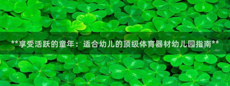 星游娱乐1官网下载：**享受活跃的童年：适合幼儿的顶