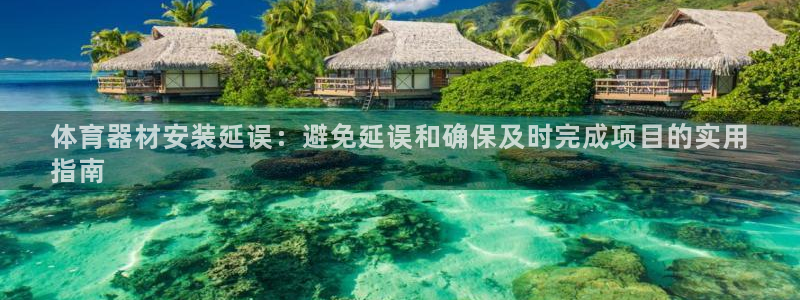 星欧娱乐彩票软件下载官网：体育器材安装延误：避免延误