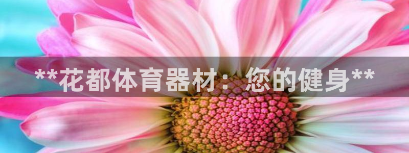 星澳娱乐公司怎么样：**花都体育器材：您的健身**