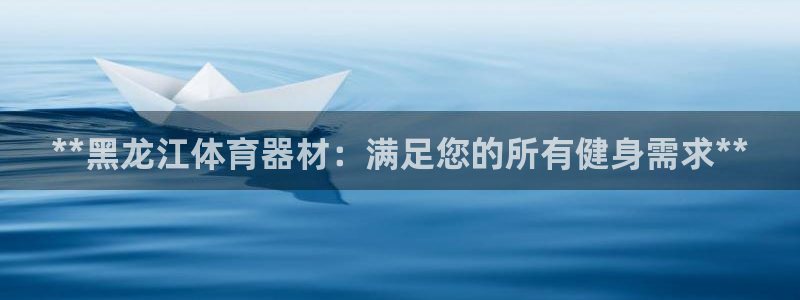 星欧娱乐是正规平台吗可靠吗：**黑龙江体育器材：满足