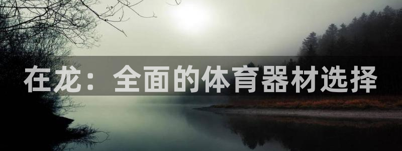 星欧娱乐是正规平台吗知乎：在龙：全面的体育器材选择