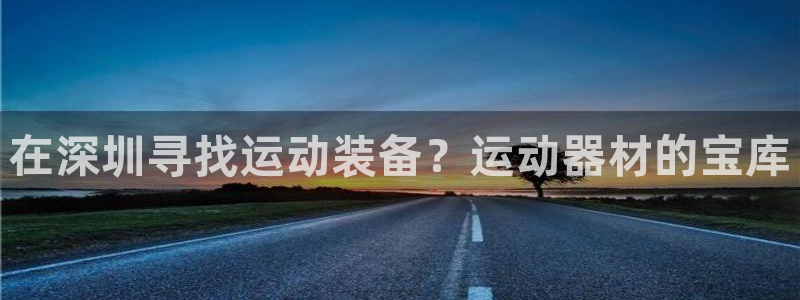 星游娱乐下载地址：在深圳寻找运动装备？运动器材的宝库