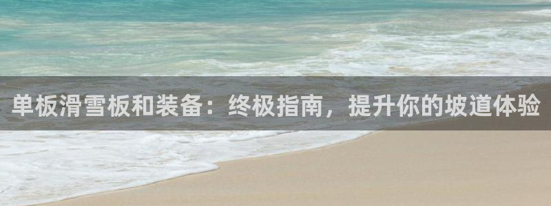 星欧娱乐属于什么档次的网站：单板滑雪板和装备：终极指