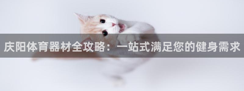 星欧娱乐伐官网注册：庆阳体育器材全攻略：一站式满足您