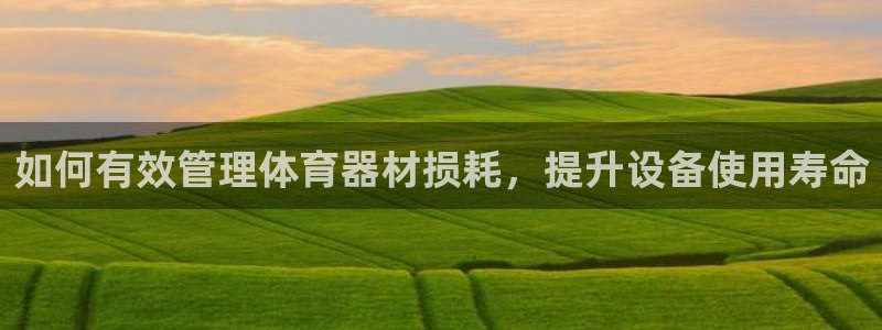 星欧娱乐官网：如何有效管理体育器材损耗，提升设备使用