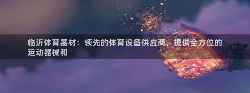 星奥娱乐艺人：临沂体育器材：领先的体育设备供应商，提
