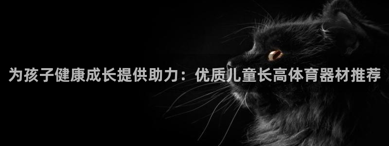 新星娱乐怎么开挂：为孩子健康成长提供助力：优质儿童长