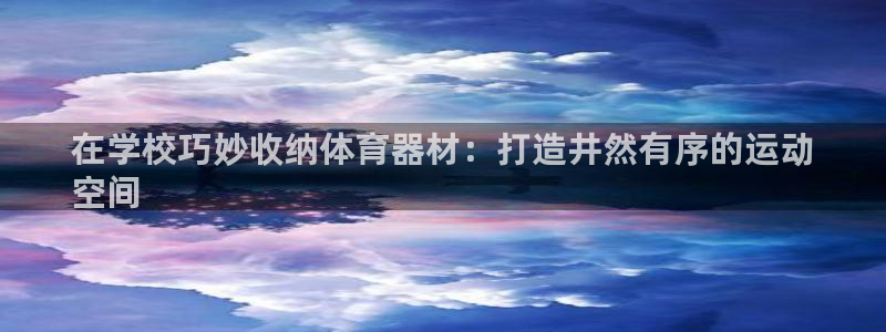 星欧娱乐工711.11是正规的吗：在学校巧妙收纳体育