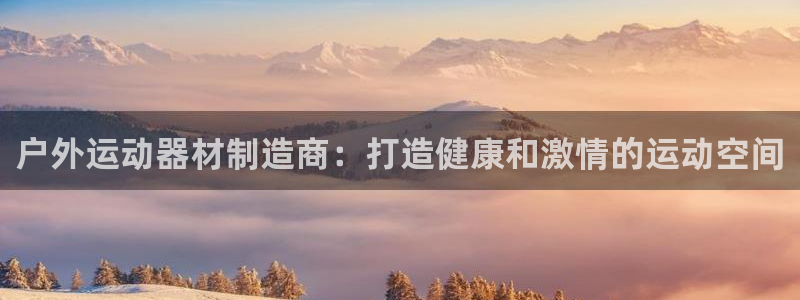 星乐娱乐官网：户外运动器材制造商：打造健康和激情的运动空间