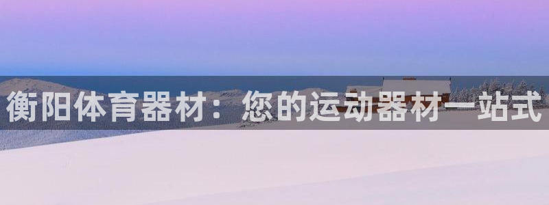星欧娱乐平台怎么样啊：衡阳体育器材：您的运动器材一站式