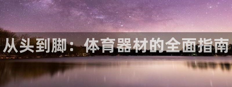 星欧娱乐伐官网注册：从头到脚：体育器材的全面指南