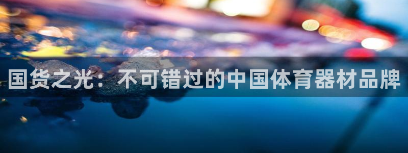 星欧娱乐平台测速线路设置：国货之光：不可错过的中国体育器材品 