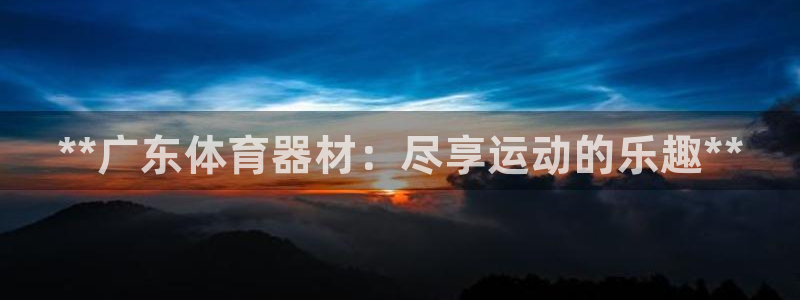 星欧娱乐属于什么档次的公司：**广东体育器材：尽享运动的乐趣