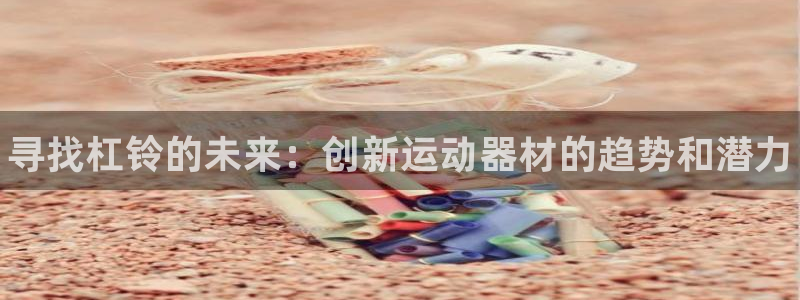 星欧娱乐扣款时间查询方法：寻找杠铃的未来：创新运动器