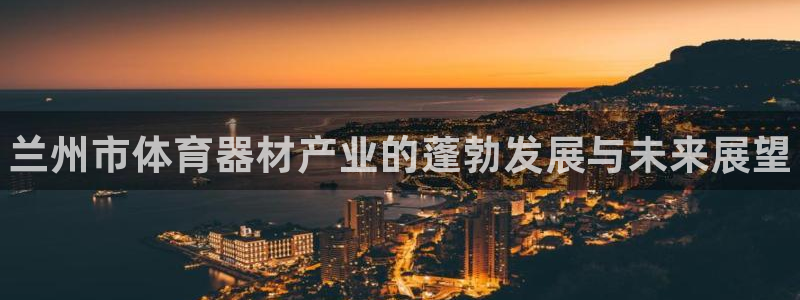 星澳娱乐公司怎么样：兰州市体育器材产业的蓬勃发展与未