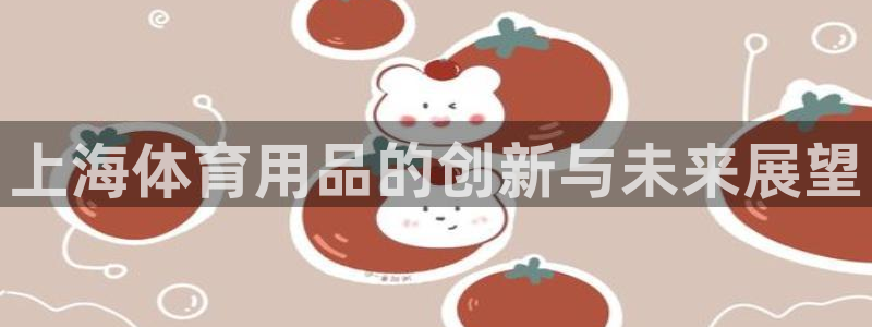 星欧娱乐官网首页入口：上海体育用品的创新与未来展望