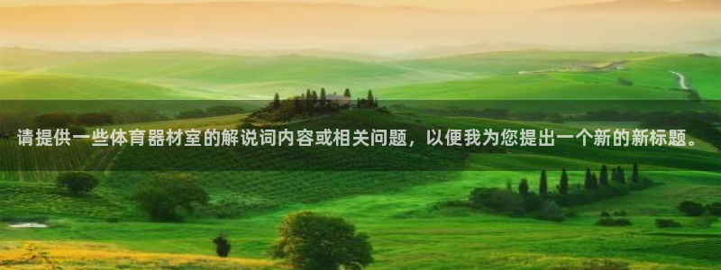 星欧娱乐平台道7O777：请提供一些体育器材室的解说词内容或 